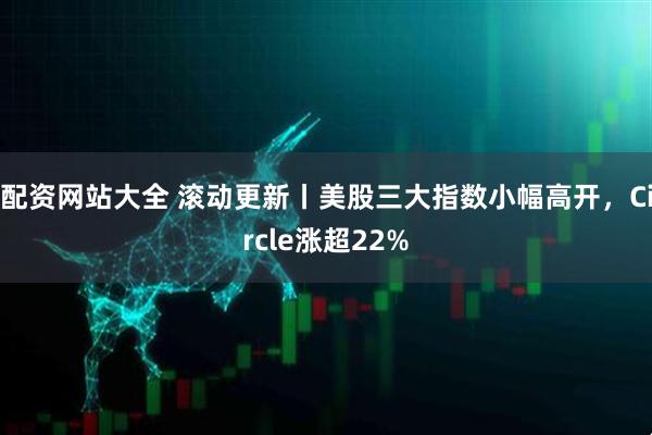 配资网站大全 滚动更新丨美股三大指数小幅高开，Circle涨超22%