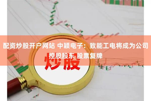 配资炒股开户网站 中颖电子：致能工电将成为公司控股股东 股票复牌