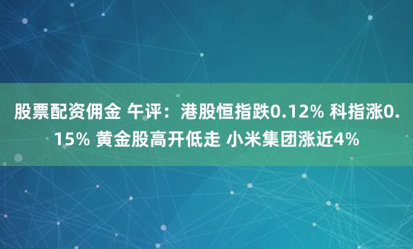 股票配资佣金 午评：港股恒指跌0.12% 科指涨0.15% 黄金股高开低走 小米集团涨近4%