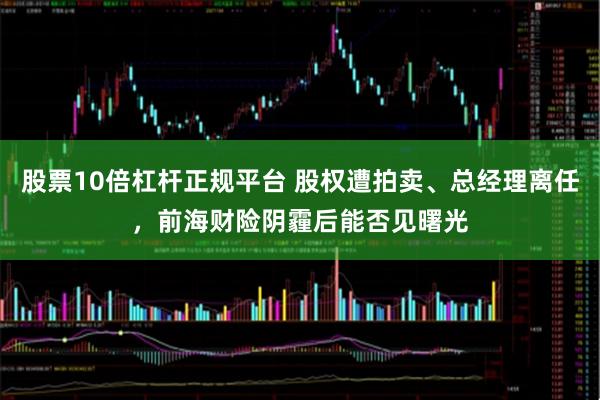股票10倍杠杆正规平台 股权遭拍卖、总经理离任，前海财险阴霾后能否见曙光