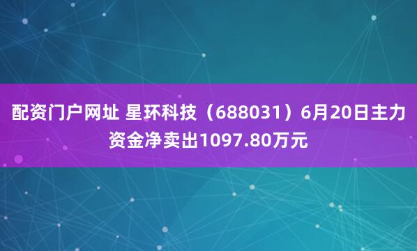配资门户网址 星环科技（688031）6月20日主力资金净卖出1097.80万元