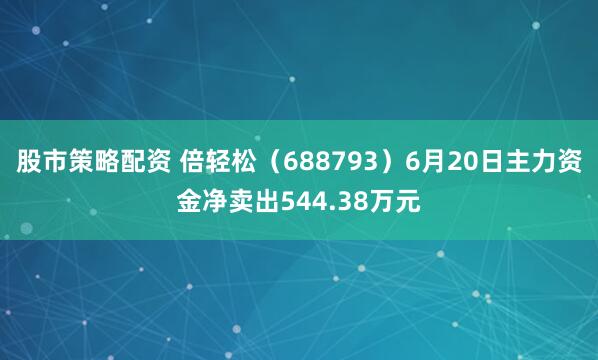 股市策略配资 倍轻松（688793）6月20日主力资金净卖出544.38万元