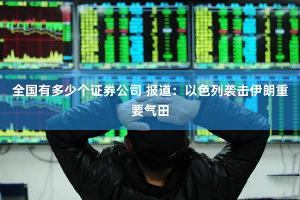 全国有多少个证券公司 报道：以色列袭击伊朗重要气田
