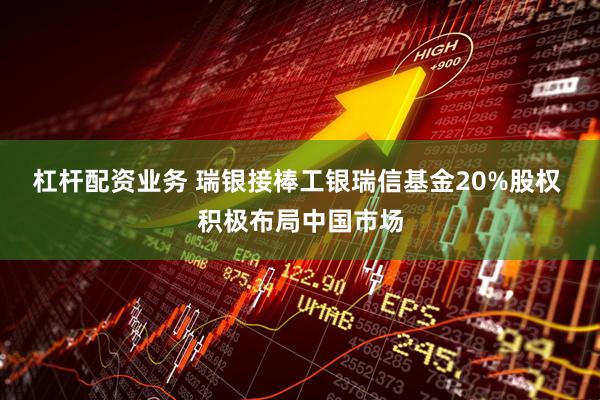 杠杆配资业务 瑞银接棒工银瑞信基金20%股权 积极布局中国市场