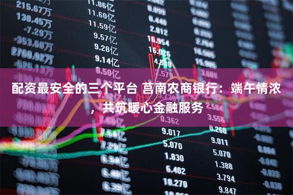 配资最安全的三个平台 莒南农商银行：端午情浓，共筑暖心金融服务