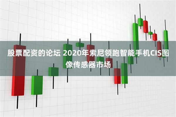 股票配资的论坛 2020年索尼领跑智能手机CIS图像传感器市场