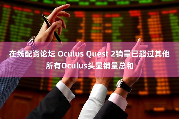 在线配资论坛 Oculus Quest 2销量已超过其他所有Oculus头显销量总和