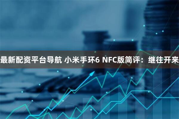 最新配资平台导航 小米手环6 NFC版简评：继往开来