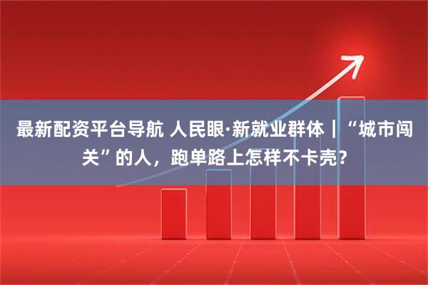 最新配资平台导航 人民眼·新就业群体｜“城市闯关”的人，跑单路上怎样不卡壳？