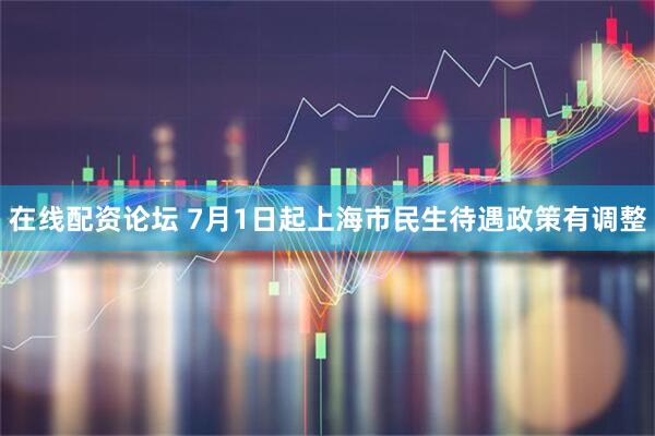 在线配资论坛 7月1日起上海市民生待遇政策有调整