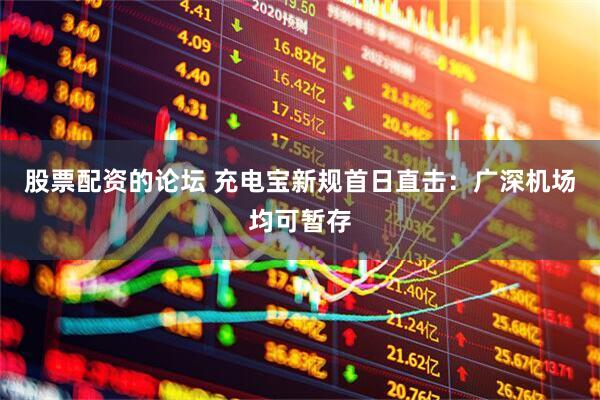 股票配资的论坛 充电宝新规首日直击：广深机场均可暂存