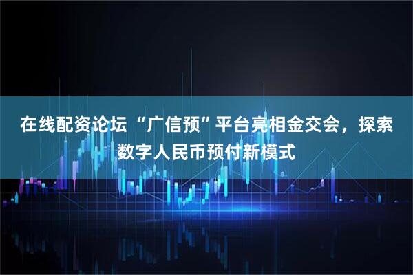 在线配资论坛 “广信预”平台亮相金交会，探索数字人民币预付新模式