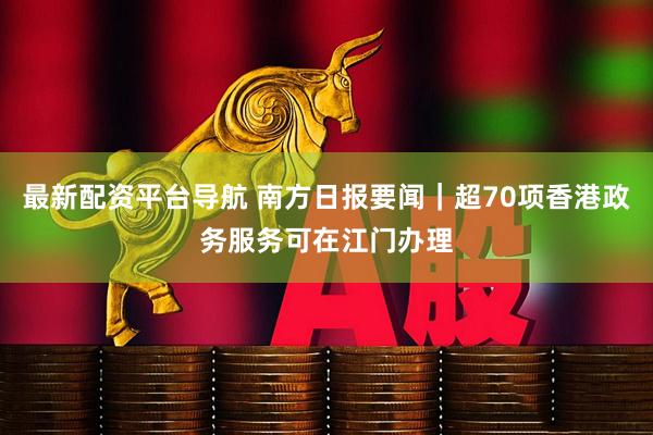最新配资平台导航 南方日报要闻｜超70项香港政务服务可在江门办理