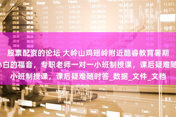 股票配资的论坛 大岭山鸡翅岭附近酷睿教育暑期电脑培训学校零基础小白的福音，专职老师一对一小班制授课，课后疑难随时答_数据_文件_文档