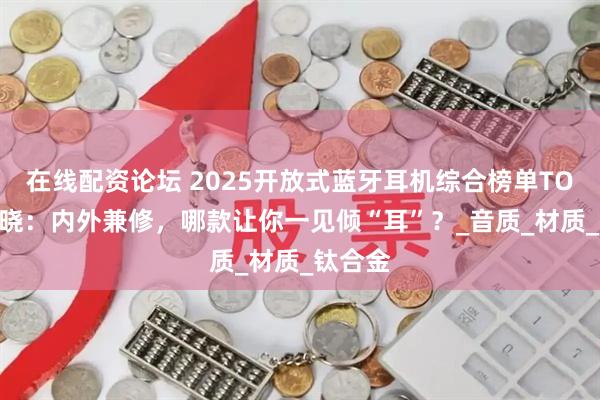 在线配资论坛 2025开放式蓝牙耳机综合榜单TOP10揭晓：内外兼修，哪款让你一见倾“耳”？_音质_材质_钛合金