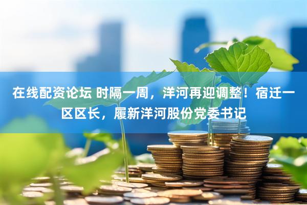 在线配资论坛 时隔一周，洋河再迎调整！宿迁一区区长，履新洋河股份党委书记