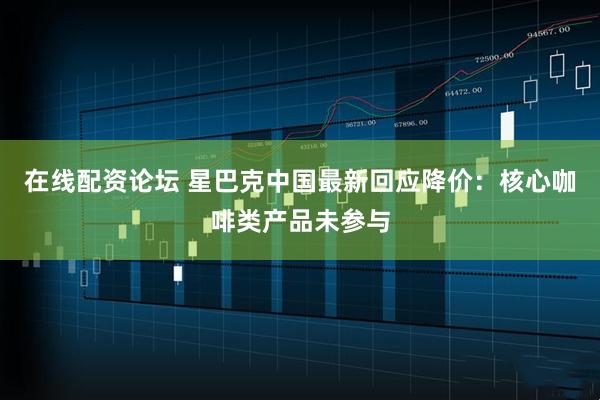 在线配资论坛 星巴克中国最新回应降价：核心咖啡类产品未参与