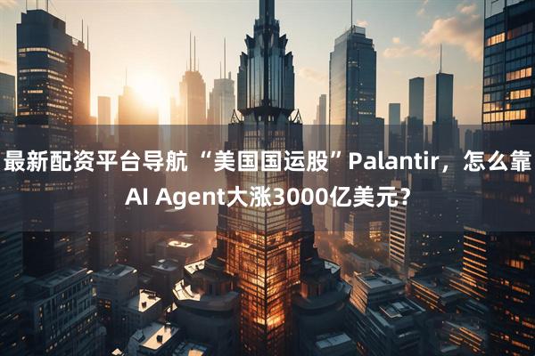 最新配资平台导航 “美国国运股”Palantir，怎么靠AI Agent大涨3000亿美元？