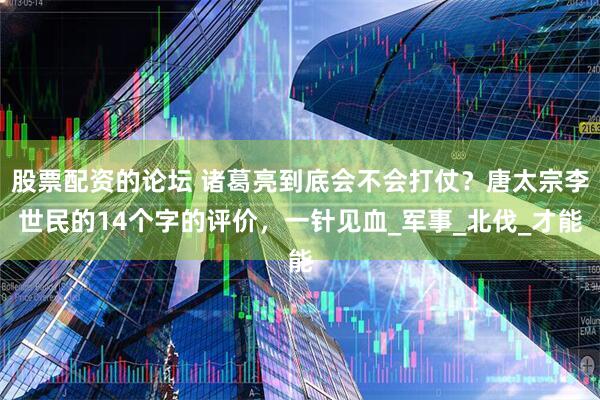 股票配资的论坛 诸葛亮到底会不会打仗？唐太宗李世民的14个字的评价，一针见血_军事_北伐_才能