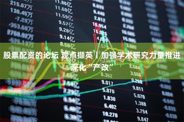 股票配资的论坛 观点撷英丨加强学术研究力量推进深化“产改”