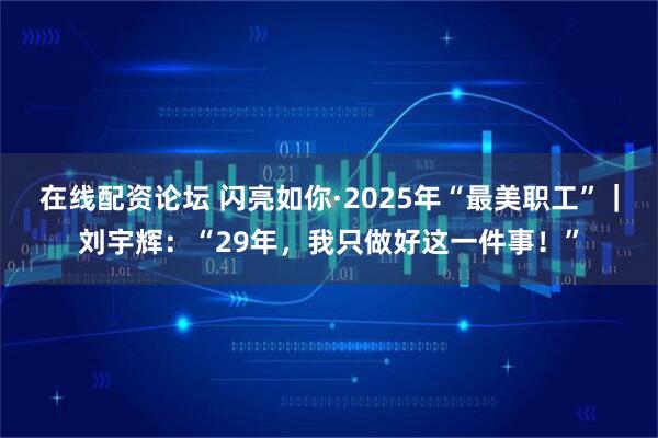 在线配资论坛 闪亮如你·2025年“最美职工”｜刘宇辉：“29年，我只做好这一件事！”