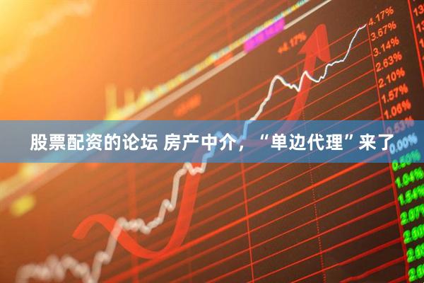 股票配资的论坛 房产中介,“单边代理”来了