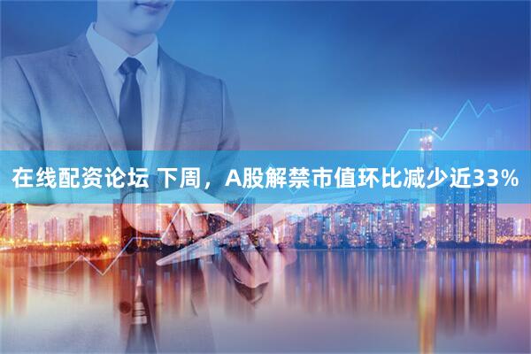 在线配资论坛 下周，A股解禁市值环比减少近33%