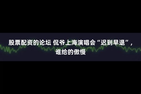 股票配资的论坛 侃爷上海演唱会“迟到早退”，谁给的傲慢