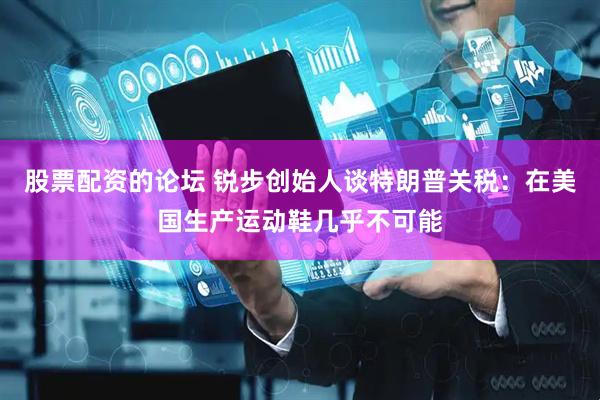 股票配资的论坛 锐步创始人谈特朗普关税：在美国生产运动鞋几乎不可能