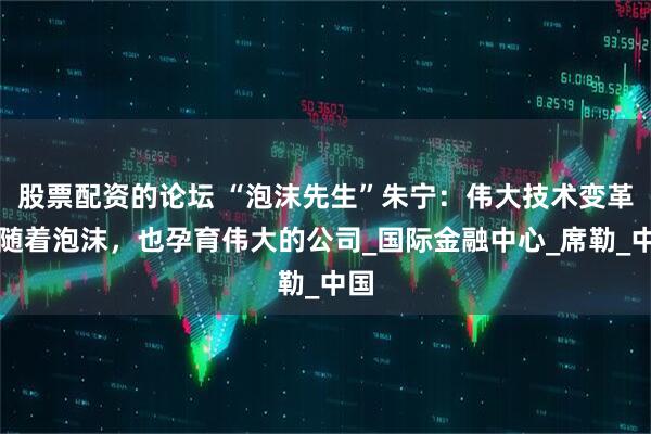 股票配资的论坛 “泡沫先生”朱宁：伟大技术变革伴随着泡沫，也孕育伟大的公司_国际金融中心_席勒_中国