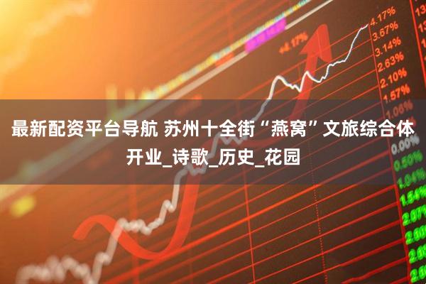 最新配资平台导航 苏州十全街“燕窝”文旅综合体开业_诗歌_历史_花园