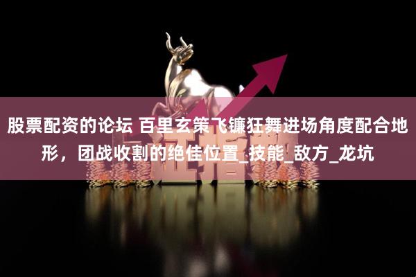 股票配资的论坛 百里玄策飞镰狂舞进场角度配合地形，团战收割的绝佳位置_技能_敌方_龙坑