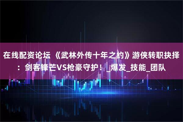 在线配资论坛 《武林外传十年之约》游侠转职抉择：剑客锋芒VS枪豪守护！_爆发_技能_团队