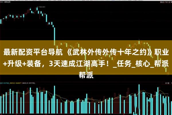 最新配资平台导航 《武林外传外传十年之约》职业+升级+装备，3天速成江湖高手！_任务_核心_帮派