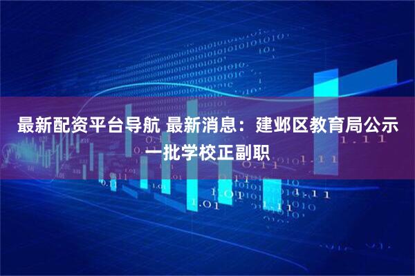 最新配资平台导航 最新消息：建邺区教育局公示一批学校正副职