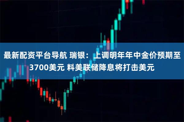 最新配资平台导航 瑞银：上调明年年中金价预期至3700美元 料美联储降息将打击美元