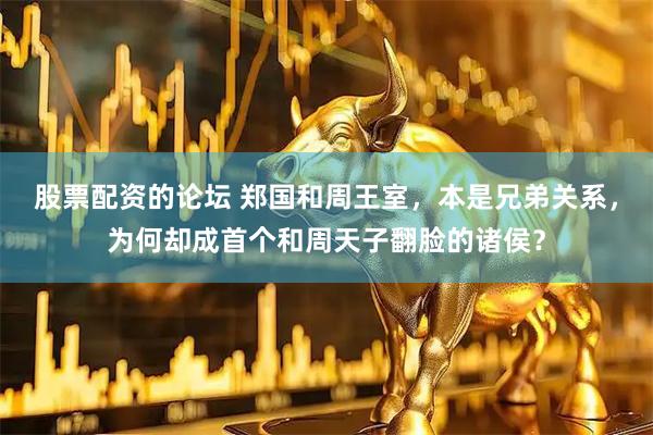 股票配资的论坛 郑国和周王室，本是兄弟关系，为何却成首个和周天子翻脸的诸侯？