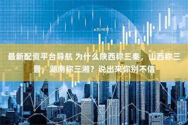 最新配资平台导航 为什么陕西称三秦，山西称三晋，湖南称三湘？说出来你别不信