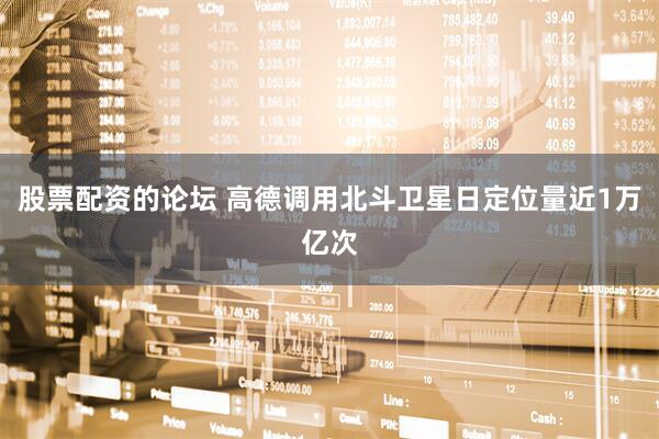股票配资的论坛 高德调用北斗卫星日定位量近1万亿次