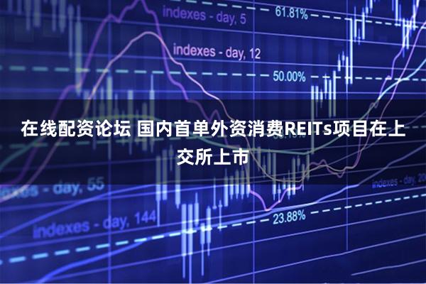 在线配资论坛 国内首单外资消费REITs项目在上交所上市