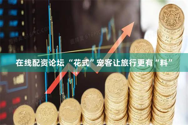 在线配资论坛 “花式”宠客让旅行更有“料”