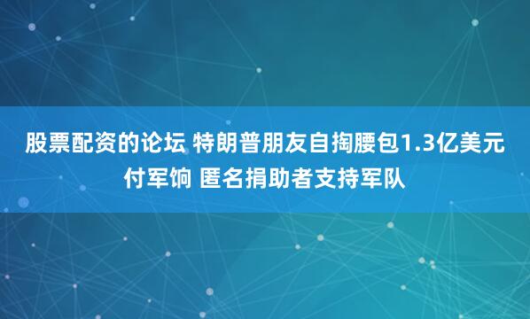 股票配资的论坛 特朗普朋友自掏腰包1.3亿美元付军饷 匿名捐助者支持军队