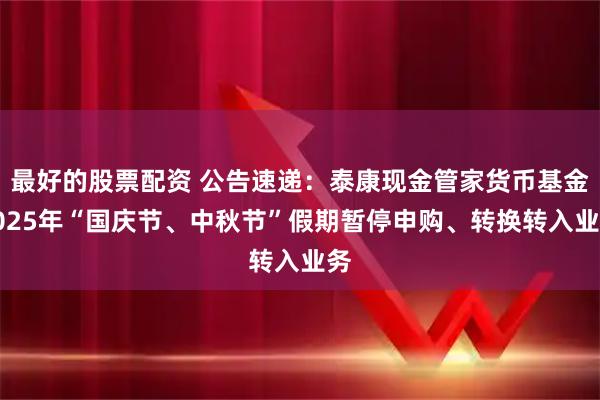 最好的股票配资 公告速递：泰康现金管家货币基金2025年“国庆节、中秋节”假期暂停申购、转换转入业务