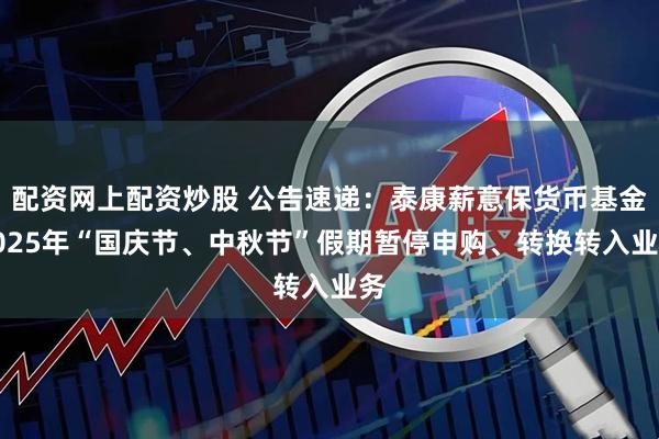 配资网上配资炒股 公告速递：泰康薪意保货币基金2025年“国庆节、中秋节”假期暂停申购、转换转入业务