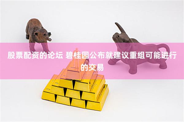 股票配资的论坛 碧桂园公布就建议重组可能进行的交易