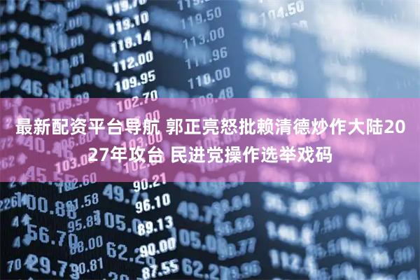 最新配资平台导航 郭正亮怒批赖清德炒作大陆2027年攻台 民进党操作选举戏码