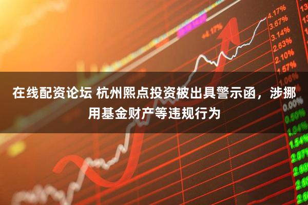 在线配资论坛 杭州熙点投资被出具警示函，涉挪用基金财产等违规行为