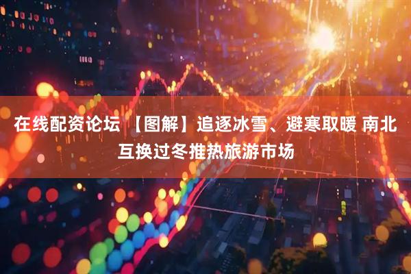 在线配资论坛 【图解】追逐冰雪、避寒取暖 南北互换过冬推热旅游市场