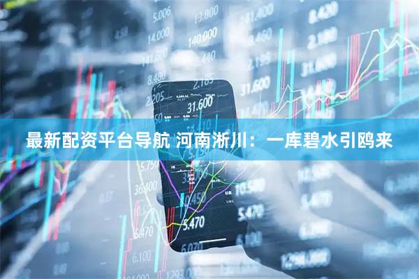 最新配资平台导航 河南淅川：一库碧水引鸥来