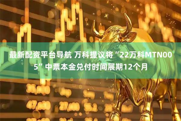 最新配资平台导航 万科提议将“22万科MTN005”中票本金兑付时间展期12个月